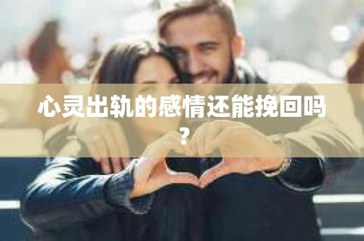 心灵出轨的感情还能挽回吗？