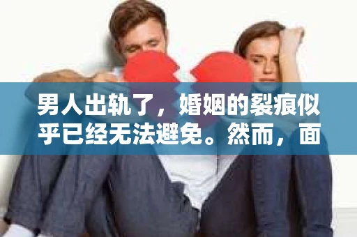 男人出轨了，婚姻的裂痕似乎已经无法避免。然而，面对这样的困境，我们是否真的无路可走？今天，就让我们一起来探讨一下，男人出轨了，我们该如何挽回他。