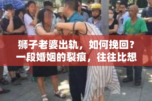 狮子老婆出轨，如何挽回？一段婚姻的裂痕，往往比想象中更难以修复。但面对这样的困境，我们仍可以尝试寻找解决问题的方法。以下，我将结合实际情况，分享一些关于如何挽回狮子老婆出轨的心得。