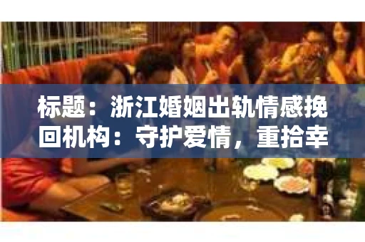 标题：浙江婚姻出轨情感挽回机构：守护爱情，重拾幸福