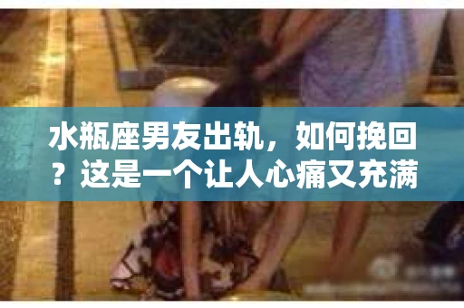 水瓶座男友出轨，如何挽回？这是一个让人心痛又充满挑战的问题。在爱情的世界里，我们总是希望找到那个对的人，但现实往往不尽如人意。今天，就让我们一起来探讨一下，当水瓶座男友出轨时，我们该如何挽回这段感情。