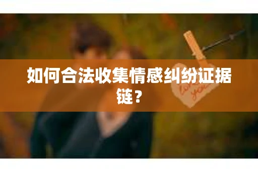 如何合法收集情感纠纷证据链？