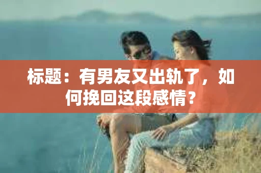 标题：有男友又出轨了，如何挽回这段感情？