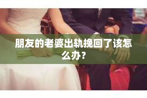 朋友的老婆出轨挽回了该怎么办? 朋友的老婆出轨挽回了该怎么办?