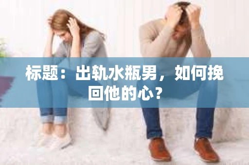 标题：出轨水瓶男，如何挽回他的心？