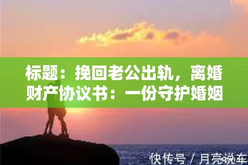 标题：挽回老公出轨，离婚财产协议书：一份守护婚姻与财产的明智选择