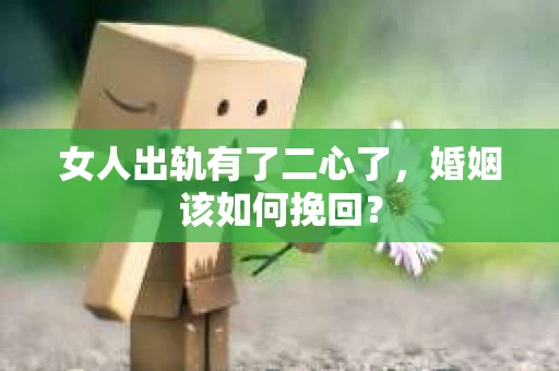 女人出轨有了二心了,婚姻该如何挽回? 女人出轨有了二心了,婚姻该如何挽回?