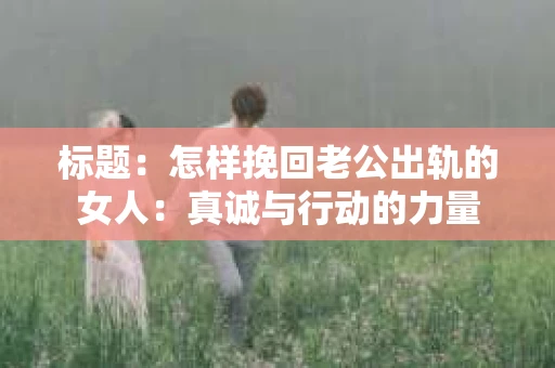 标题：怎样挽回老公出轨的女人：真诚与行动的力量