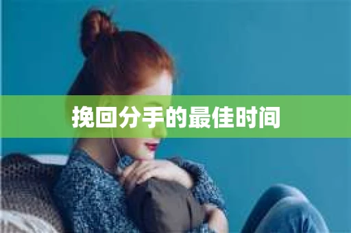 挽回分手的最佳时间 挽回分手的最佳时间
