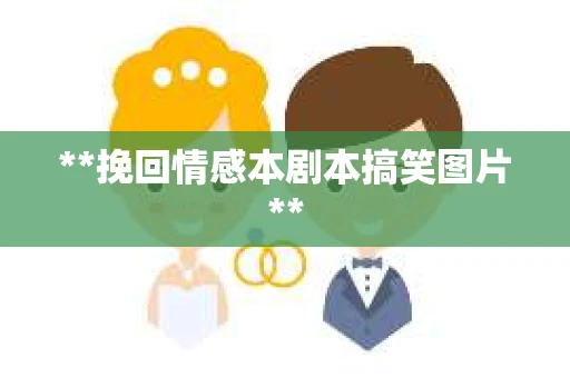**挽回情感本剧本搞笑图片**