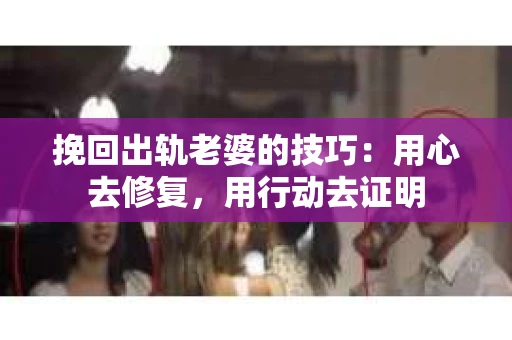 挽回出轨老婆的技巧：用心去修复，用行动去证明
