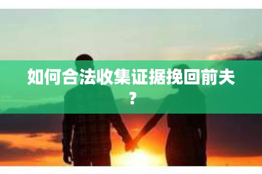 如何合法收集证据挽回前夫? 如何合法收集证据挽回前夫?