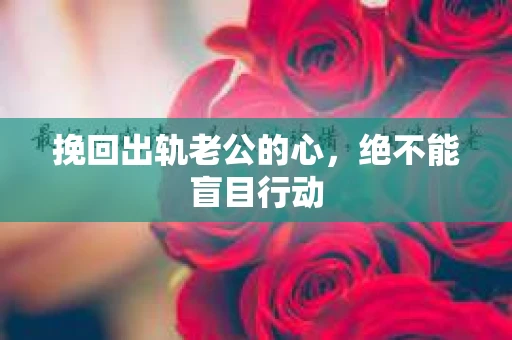 挽回出轨老公的心，绝不能盲目行动