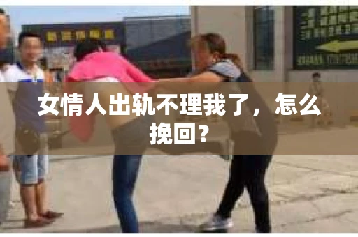 女情人出轨不理我了，怎么挽回？