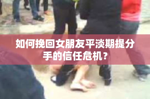 如何挽回女朋友平淡期提分手的信任危机？