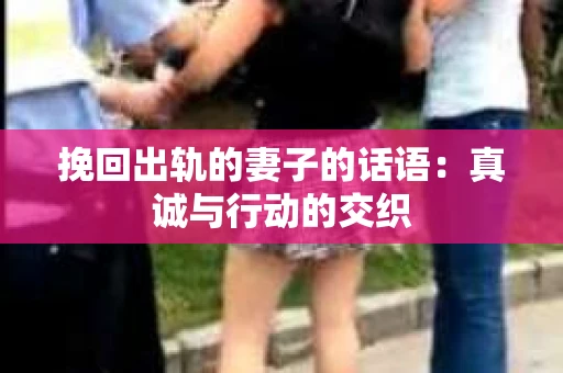 挽回出轨的妻子的话语：真诚与行动的交织