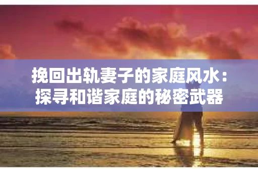 挽回出轨妻子的家庭风水：探寻和谐家庭的秘密武器