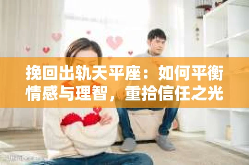 挽回出轨天平座：如何平衡情感与理智，重拾信任之光