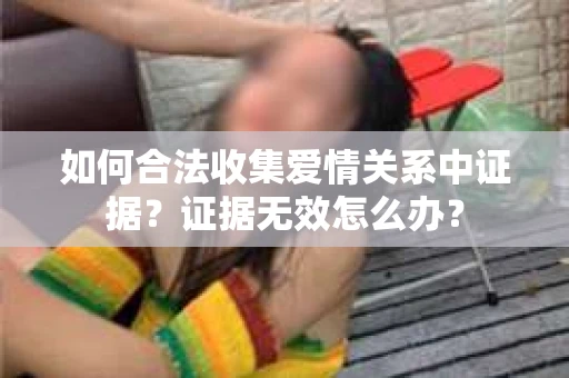 如何合法收集爱情关系中证据？证据无效怎么办？