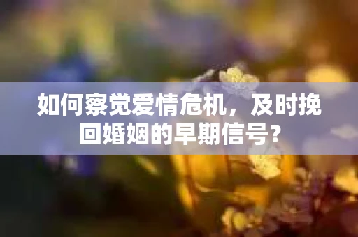如何察觉爱情危机，及时挽回婚姻的早期信号？