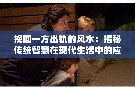 挽回一方出轨的风水：揭秘传统智慧在现代生活中的应用
