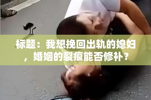 标题：我想挽回出轨的媳妇，婚姻的裂痕能否修补？