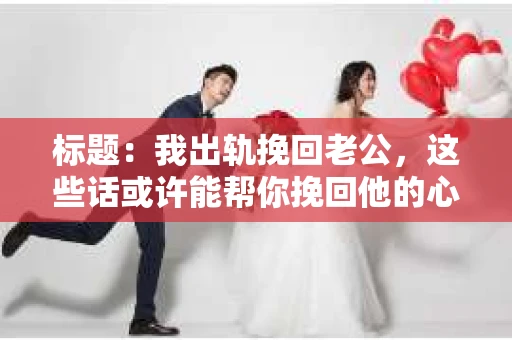 标题：我出轨挽回老公，这些话或许能帮你挽回他的心