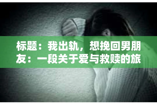 标题：我出轨，想挽回男朋友：一段关于爱与救赎的旅程