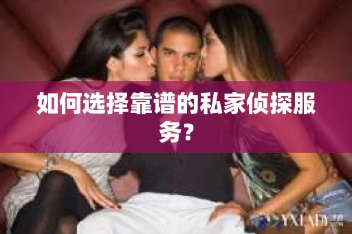 如何选择靠谱的私家侦探服务？
