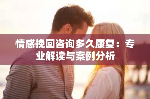 情感挽回咨询多久康复：专业解读与案例分析