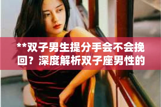 **双子男生提分手会不会挽回？深度解析双子座男性的情感决策**