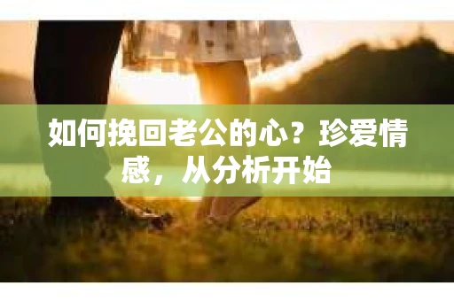 如何挽回老公的心?珍爱情感,从分析开始 如何挽回老公的心?珍爱情感,从分析开始