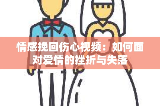 情感挽回伤心视频：如何面对爱情的挫折与失落