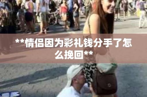 **情侣因为彩礼钱分手了怎么挽回** **情侣因为彩礼钱分手了怎么挽回**