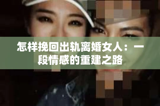 怎样挽回出轨离婚女人：一段情感的重建之路