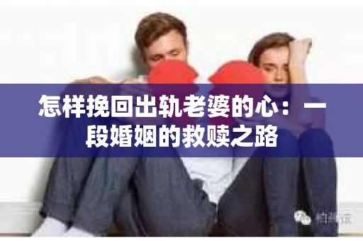 怎样挽回出轨老婆的心：一段婚姻的救赎之路