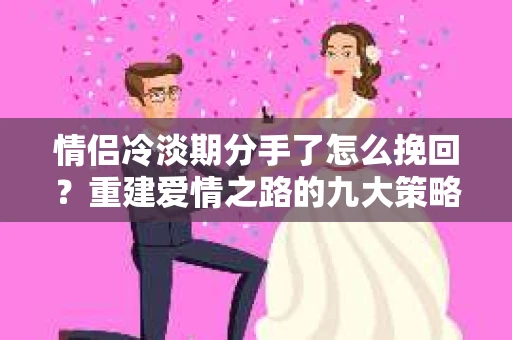 情侣冷淡期分手了怎么挽回？重建爱情之路的九大策略