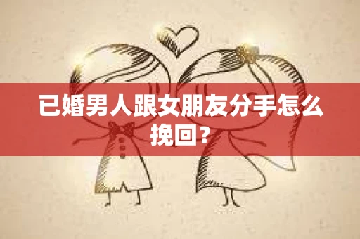 已婚男人跟女朋友分手怎么挽回？