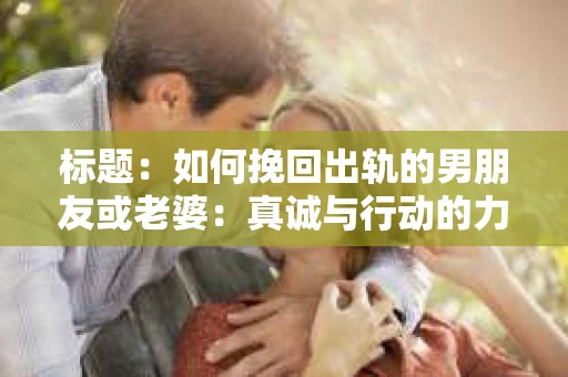 标题：如何挽回出轨的男朋友或老婆：真诚与行动的力量