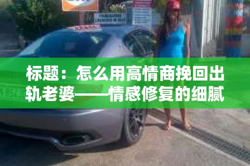 标题：怎么用高情商挽回出轨老婆——情感修复的细腻之道
