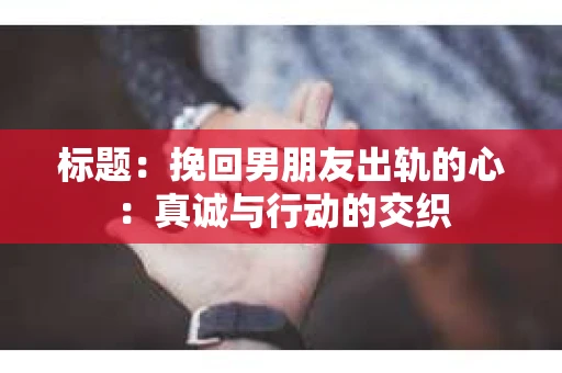 标题：挽回男朋友出轨的心：真诚与行动的交织