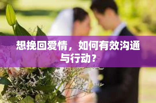 想挽回爱情，如何有效沟通与行动？