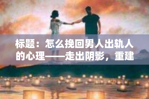 标题：怎么挽回男人出轨人的心理——走出阴影，重建信任