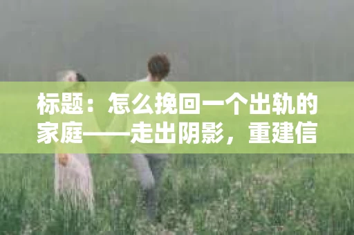 标题：怎么挽回一个出轨的家庭——走出阴影，重建信任之路