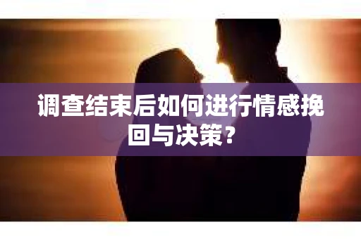 调查结束后如何进行情感挽回与决策? 调查结束后如何进行情感挽回与决策?