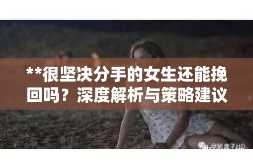 **很坚决分手的女生还能挽回吗？深度解析与策略建议**