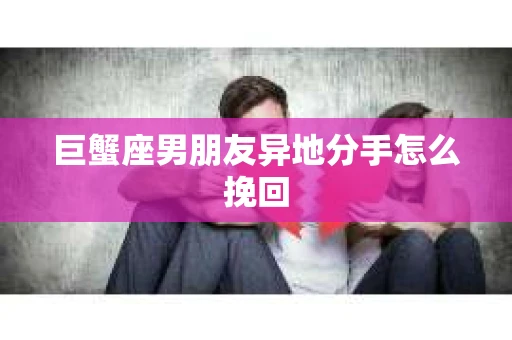 巨蟹座男朋友异地分手怎么挽回