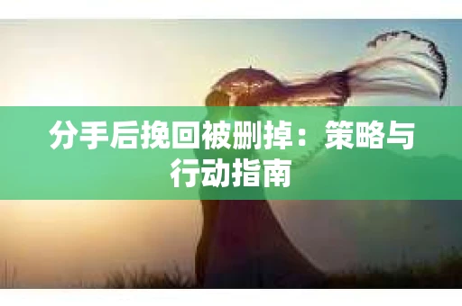 分手后挽回被删掉：策略与行动指南