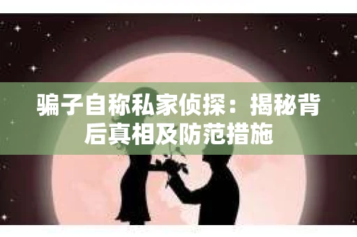 骗子自称私家侦探：揭秘背后真相及防范措施