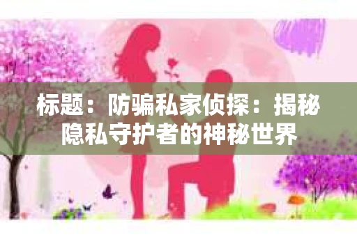 标题：防骗私家侦探：揭秘隐私守护者的神秘世界